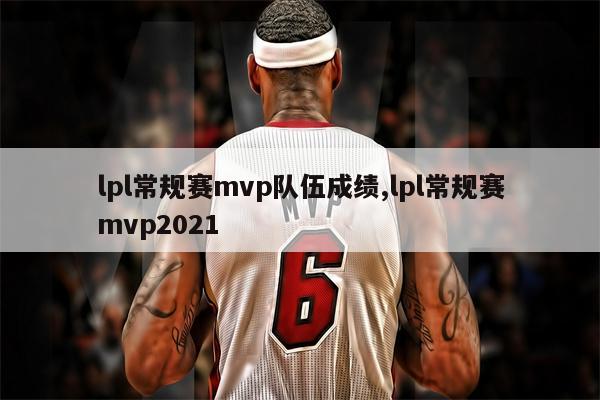 lpl常规赛mvp队伍成绩,lpl常规赛mvp2021