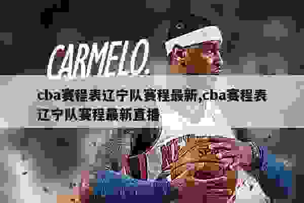 cba赛程表辽宁队赛程最新,cba赛程表辽宁队赛程最新直播