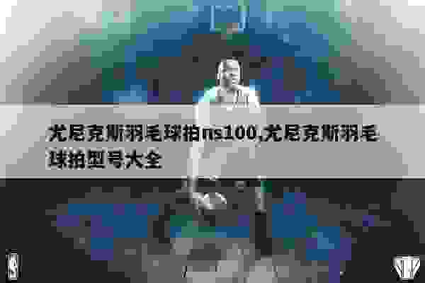 尤尼克斯羽毛球拍ns100,尤尼克斯羽毛球拍型号大全